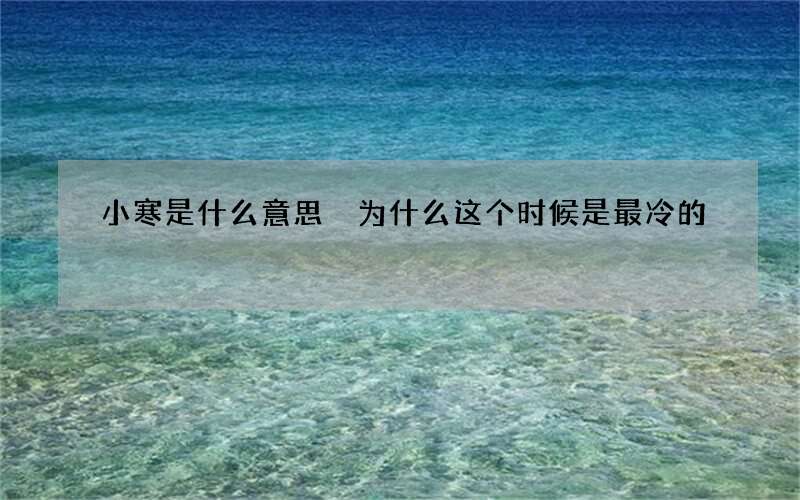 小寒是什么意思 为什么这个时候是最冷的